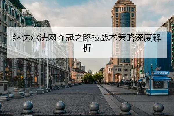 纳达尔法网夺冠之路技战术策略深度解析